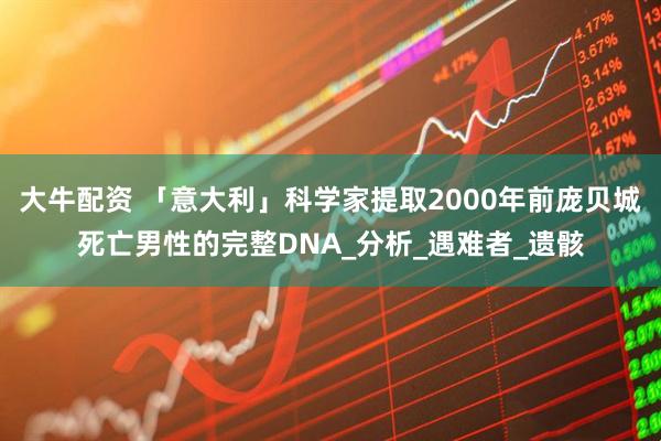 大牛配资 「意大利」科学家提取2000年前庞贝城死亡男性的完整DNA_分析_遇难者_遗骸