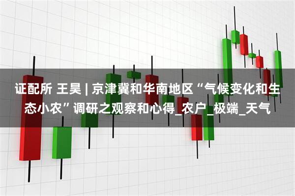 证配所 王昊 | 京津冀和华南地区“气候变化和生态小农”调研之观察和心得_农户_极端_天气