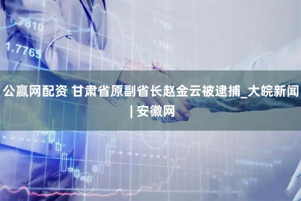 公赢网配资 甘肃省原副省长赵金云被逮捕_大皖新闻 | 安徽网