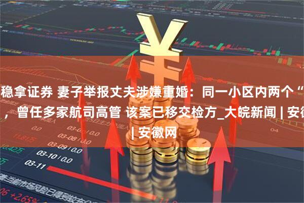 稳拿证券 妻子举报丈夫涉嫌重婚：同一小区内两个“家”，曾任多家航司高管 该案已移交检方_大皖新闻 | 安徽网