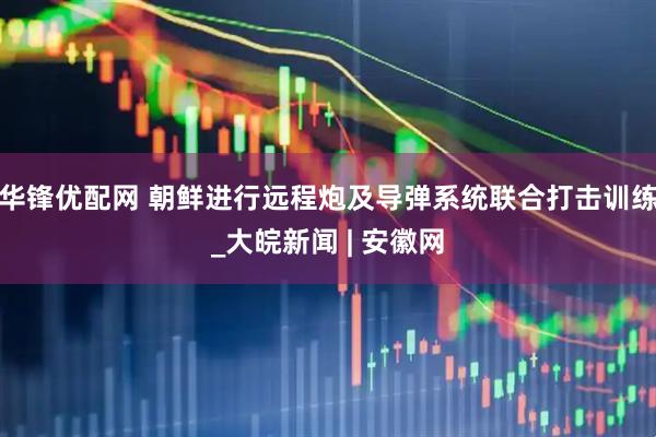 华锋优配网 朝鲜进行远程炮及导弹系统联合打击训练_大皖新闻 | 安徽网