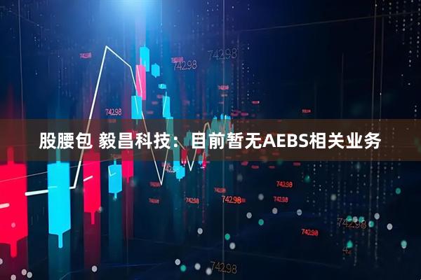 股腰包 毅昌科技：目前暂无AEBS相关业务