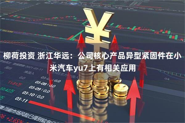 柳荷投资 浙江华远：公司核心产品异型紧固件在小米汽车yu7上有相关应用