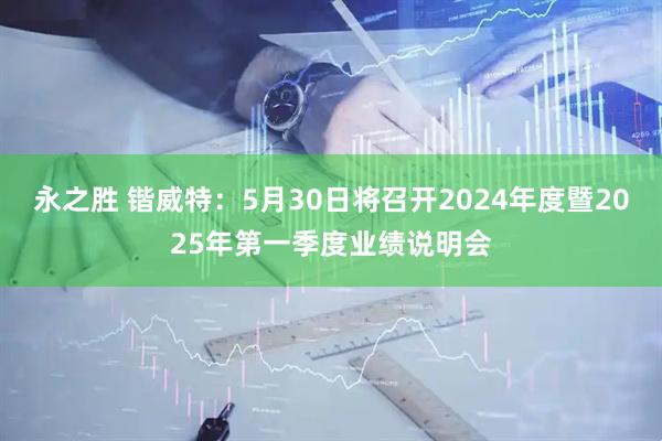 永之胜 锴威特：5月30日将召开2024年度暨2025年第一季度业绩说明会