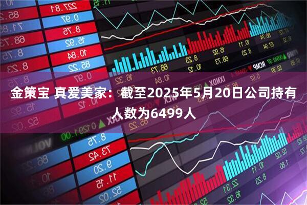 金策宝 真爱美家：截至2025年5月20日公司持有人数为6499人