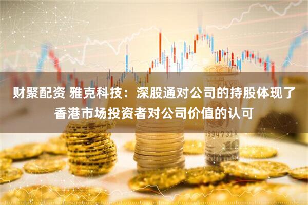 财聚配资 雅克科技：深股通对公司的持股体现了香港市场投资者对公司价值的认可