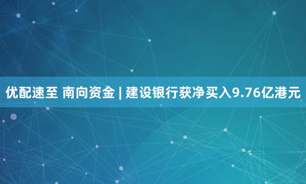 优配速至 南向资金 | 建设银行获净买入9.76亿港元