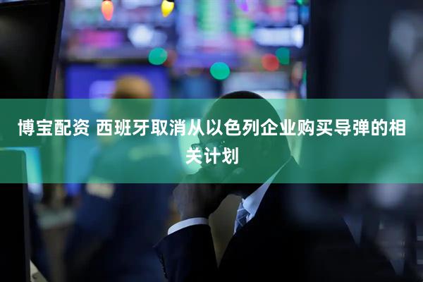博宝配资 西班牙取消从以色列企业购买导弹的相关计划