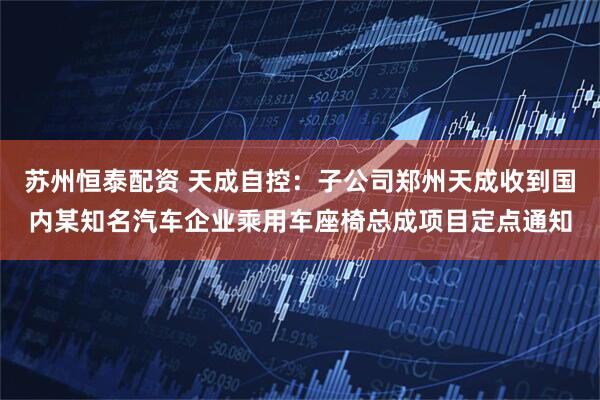 苏州恒泰配资 天成自控：子公司郑州天成收到国内某知名汽车企业乘用车座椅总成项目定点通知