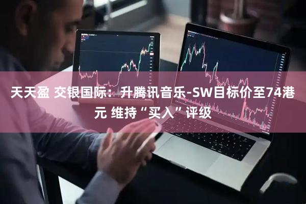 天天盈 交银国际：升腾讯音乐-SW目标价至74港元 维持“买入”评级