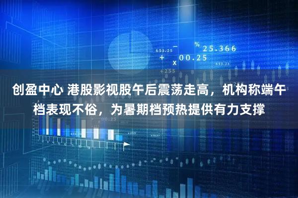 创盈中心 港股影视股午后震荡走高，机构称端午档表现不俗，为暑期档预热提供有力支撑