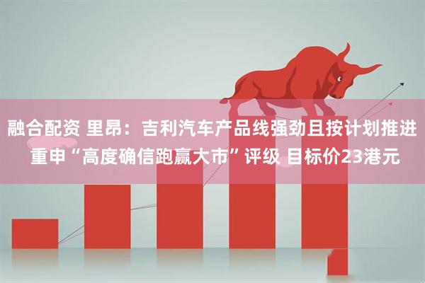 融合配资 里昂：吉利汽车产品线强劲且按计划推进 重申“高度确信跑赢大市”评级 目标价23港元