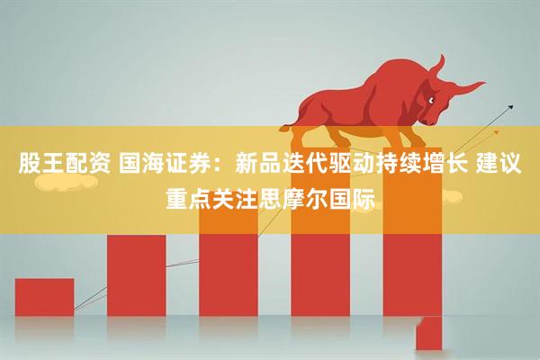 股王配资 国海证券：新品迭代驱动持续增长 建议重点关注思摩尔国际