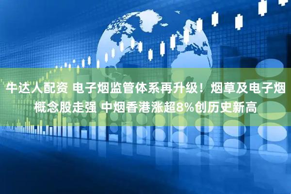 牛达人配资 电子烟监管体系再升级！烟草及电子烟概念股走强 中烟香港涨超8%创历史新高