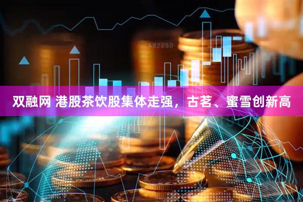 双融网 港股茶饮股集体走强，古茗、蜜雪创新高