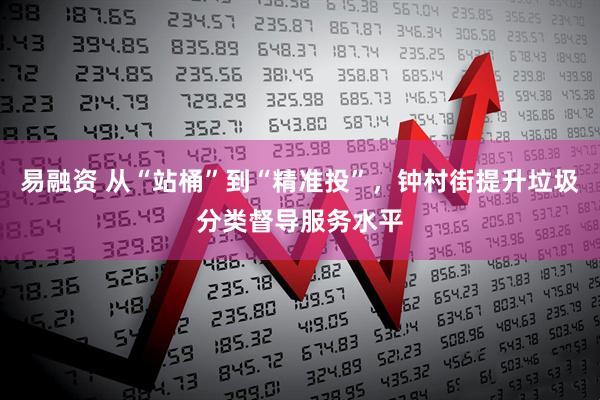 易融资 从“站桶”到“精准投”，钟村街提升垃圾分类督导服务水平
