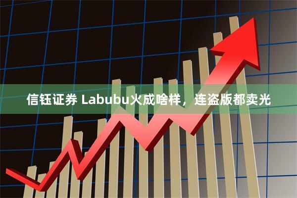 信钰证券 Labubu火成啥样，连盗版都卖光