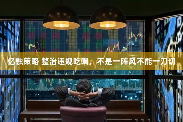 亿融策略 整治违规吃喝，不是一阵风不能一刀切