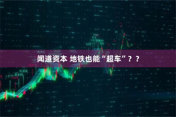 闻道资本 地铁也能“超车”？？