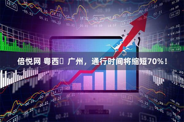 倍悦网 粤西⇄广州，通行时间将缩短70%！
