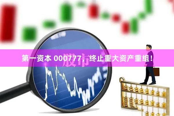 第一资本 000777，终止重大资产重组！