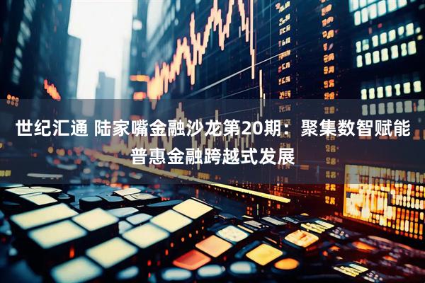世纪汇通 陆家嘴金融沙龙第20期：聚集数智赋能普惠金融跨越式发展