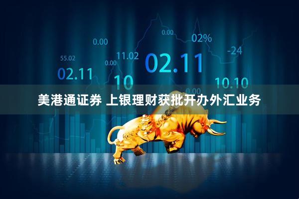 美港通证券 上银理财获批开办外汇业务