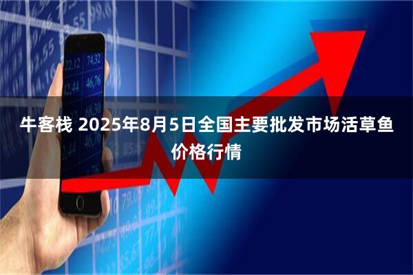 牛客栈 2025年8月5日全国主要批发市场活草鱼价格行情
