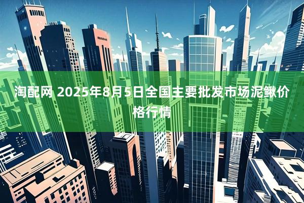 淘配网 2025年8月5日全国主要批发市场泥鳅价格行情