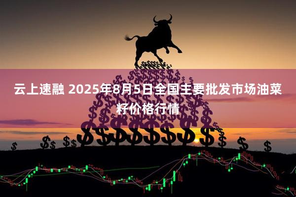 云上速融 2025年8月5日全国主要批发市场油菜籽价格行情