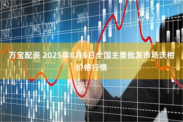 万宝配资 2025年8月5日全国主要批发市场沃柑价格行情