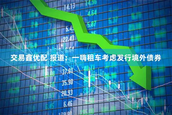交易鑫优配 报道：一嗨租车考虑发行境外债券