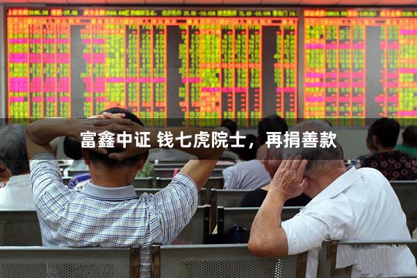 富鑫中证 钱七虎院士，再捐善款