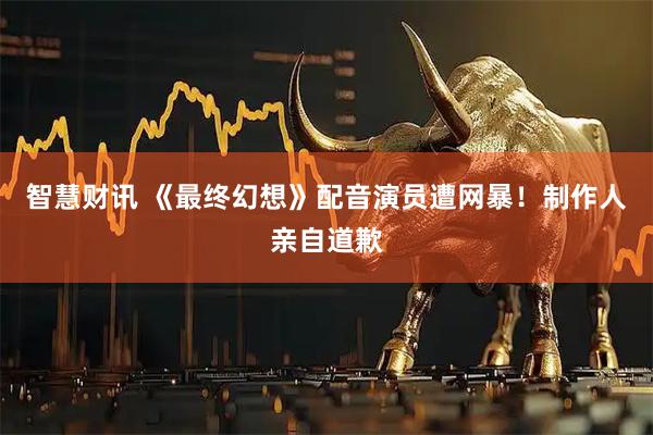 智慧财讯 《最终幻想》配音演员遭网暴！制作人亲自道歉