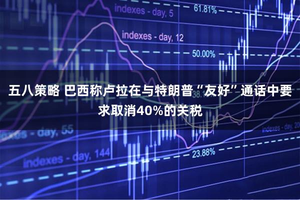 五八策略 巴西称卢拉在与特朗普“友好”通话中要求取消40%的关税