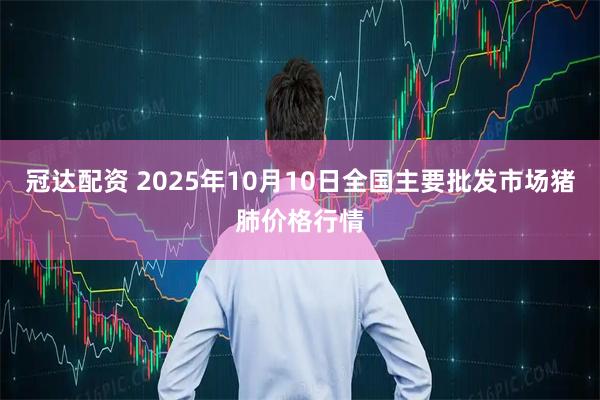 冠达配资 2025年10月10日全国主要批发市场猪肺价格行情