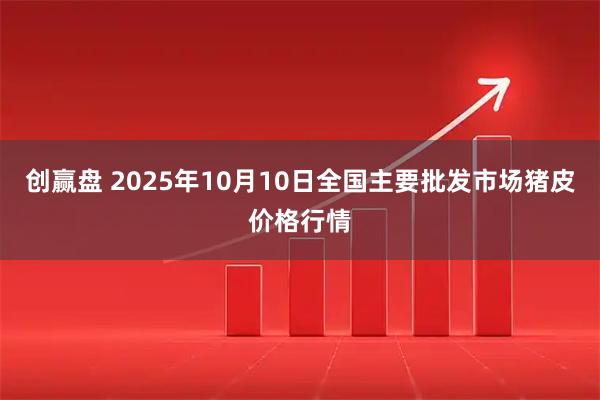 创赢盘 2025年10月10日全国主要批发市场猪皮价格行情