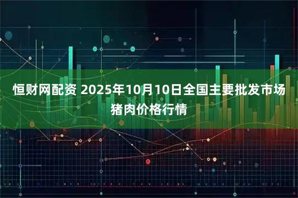 恒财网配资 2025年10月10日全国主要批发市场猪肉价格行情