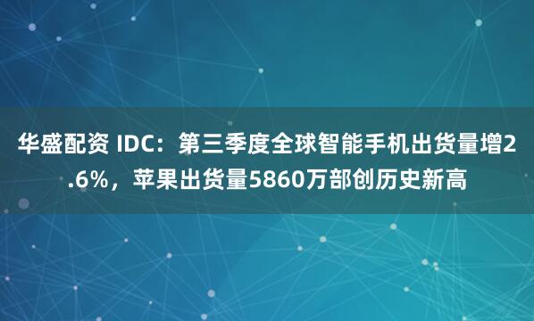 华盛配资 IDC：第三季度全球智能手机出货量增2.6%，苹果出货量5860万部创历史新高