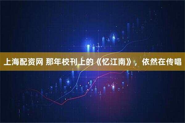 上海配资网 那年校刊上的《忆江南》，依然在传唱