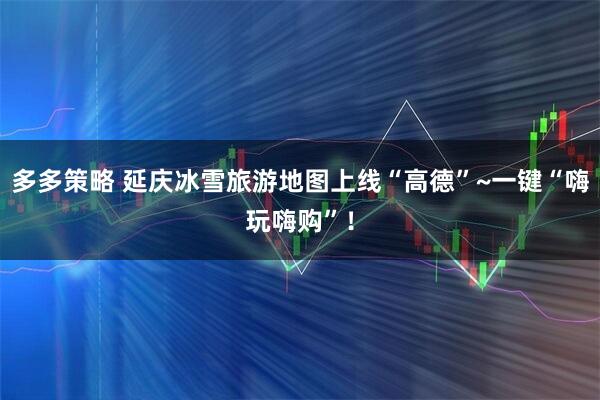 多多策略 延庆冰雪旅游地图上线“高德”~一键“嗨玩嗨购”！