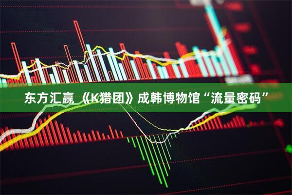 东方汇赢 《K猎团》成韩博物馆“流量密码”