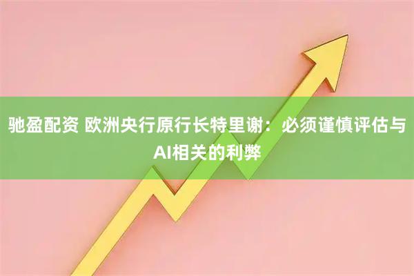 驰盈配资 欧洲央行原行长特里谢：必须谨慎评估与AI相关的利弊