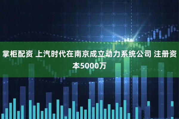 掌柜配资 上汽时代在南京成立动力系统公司 注册资本5000万