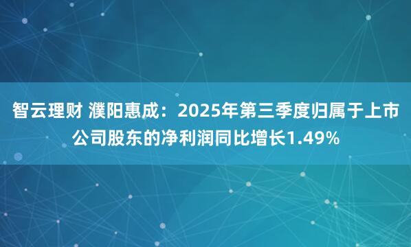 智云理财 濮阳惠成：2025年第三季度归属于上市公司股东的净利润同比增长1.49%