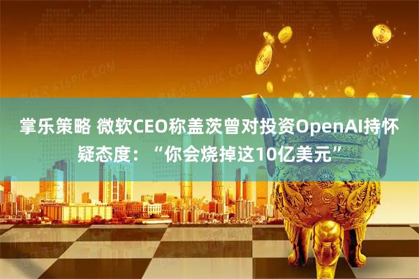 掌乐策略 微软CEO称盖茨曾对投资OpenAI持怀疑态度:“你会烧掉这10亿美元”