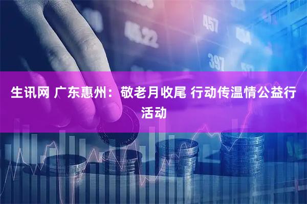 生讯网 广东惠州：敬老月收尾 行动传温情公益行活动