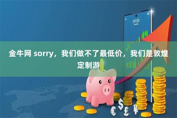 金牛网 sorry，我们做不了最低价，我们是敦煌定制游