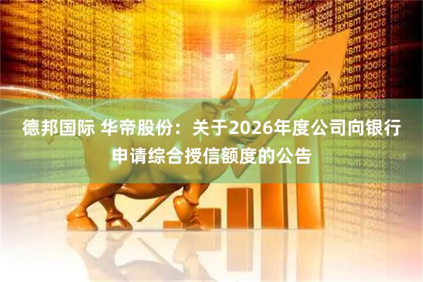 德邦国际 华帝股份:关于2026年度公司向银行申请综合授信额度的公告
