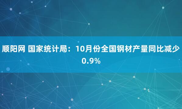 顺阳网 国家统计局：10月份全国钢材产量同比减少0.9%